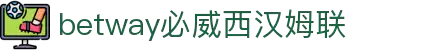 必威·BETWAY(西汉姆联)唯一官方网站